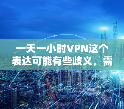 一天一小时VPN这个表达可能有些歧义，需要明确其具体含义。以下是两种可能的解释