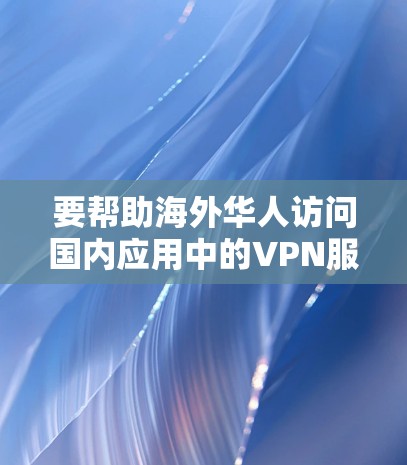 要帮助海外华人访问国内应用中的VPN服务，可以按照以下步骤进行操作