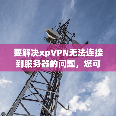 要解决xpVPN无法连接到服务器的问题,您可以按照以下步骤进行 要解决xpVPN无法连接到服务器的问题,您可以按照以下步骤进行