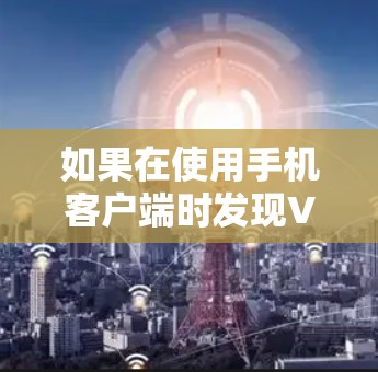 如果在使用手机客户端时发现VPN连接不上，可能是由于配置错误或服务器状态异常导致的。以下是一些可能的原因和解决方法