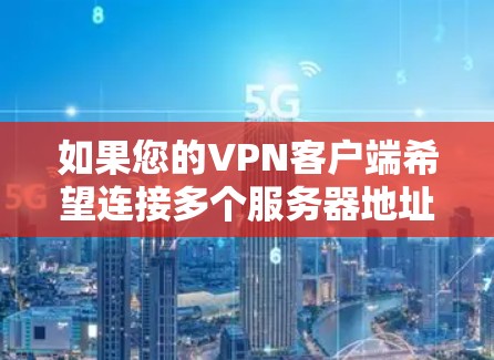 如果您的VPN客户端希望连接多个服务器地址,您可以按照以下步骤操作 如果您的VPN客户端希望连接多个服务器地址,您可以按照以下步骤操作