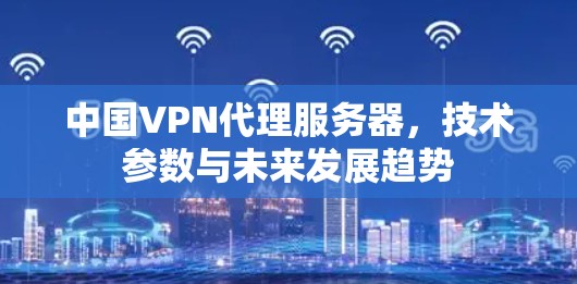 中国VPN代理服务器，技术参数与未来发展趋势