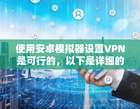 使用安卓模拟器设置VPN是可行的，以下是详细的步骤和注意事项