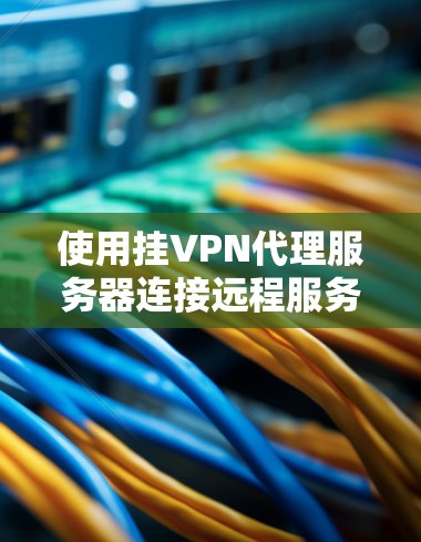 使用挂VPN代理服务器连接远程服务器的步骤如下