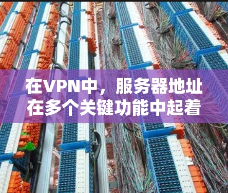 在VPN中,服务器地址在多个关键功能中起着重要作用 在VPN中,服务器地址在多个关键功能中起着重要作用