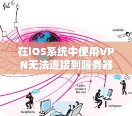 在iOS系统中使用VPN无法连接到服务器地址时，可以按照以下步骤进行排查和解决