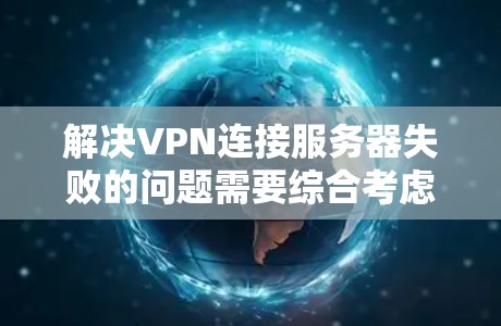 解决VPN连接服务器失败的问题需要综合考虑多个因素,以下是一些步骤和建议 解决VPN连接服务器失败的问题需要综合考虑多个因素,以下是一些步骤和建议