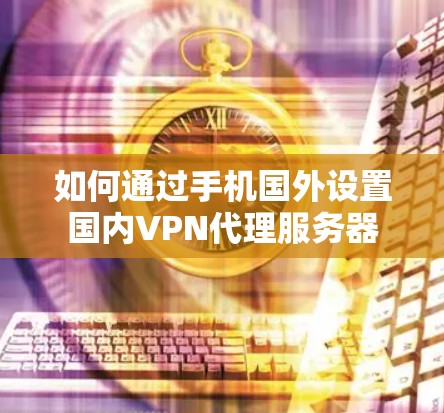 如何通过手机国外设置国内VPN代理服务器