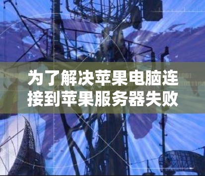 为了解决苹果电脑连接到苹果服务器失败的问题，以下是一步步的解决方案
