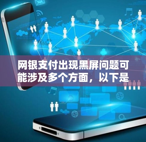 网银支付出现黑屏问题可能涉及多个方面，以下是逐步排查和解决问题的建议