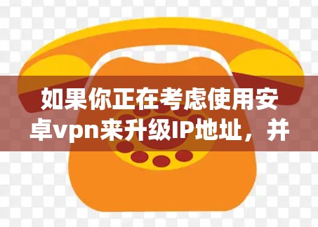如果你正在考虑使用安卓vpn来升级IP地址，并希望选择一个功能全面且易于使用的软件，以下是对不同版本的推荐