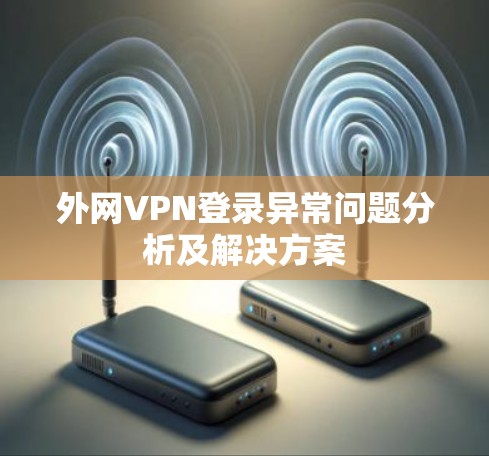 外网VPN登录异常问题分析及解决方案