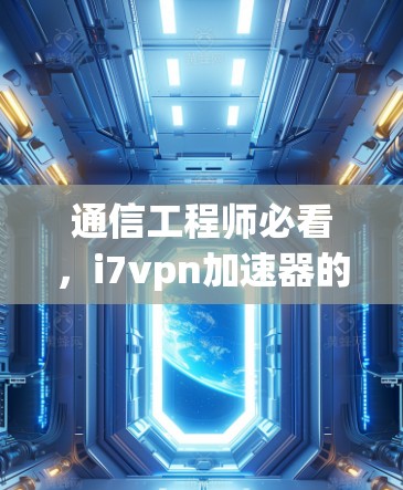 通信工程师必看,i7vpn加速器的安全性与性能提升分析 通信工程师必看,i7vpn加速器的安全性与性能提升分析