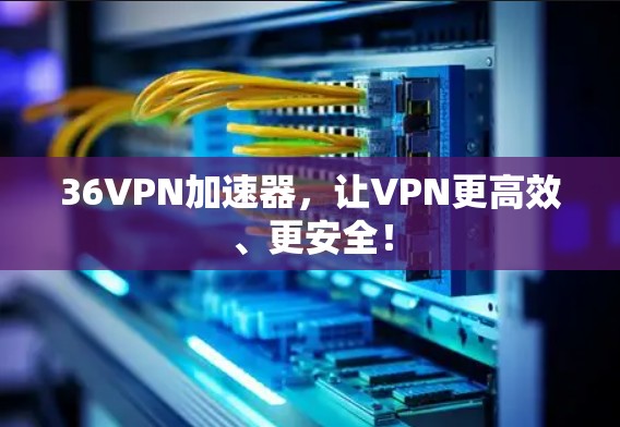36VPN加速器，让VPN更高效、更安全！