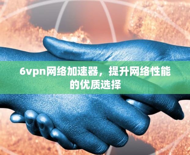 6vpn网络加速器，提升网络性能的优质选择
