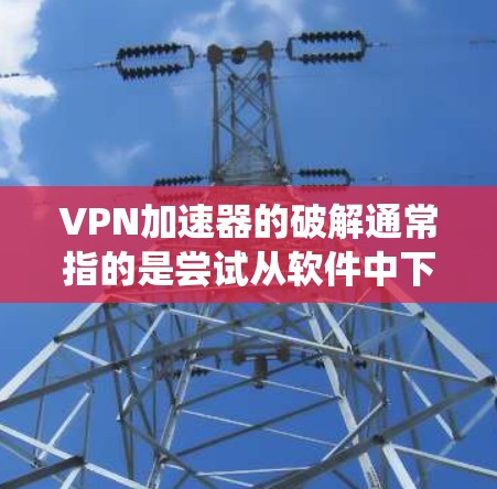 VPN加速器的破解通常指的是尝试从软件中下载并运行一个加密的VPN加速器软件。虽然破解软件可以让你更快地连接VPN，但它通常会对系统造成严重的影响，包括