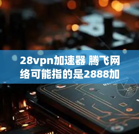 28vpn加速器 腾飞网络可能指的是2888加速器和腾飞云网之间的关系。以下是一个详细的解释和步骤