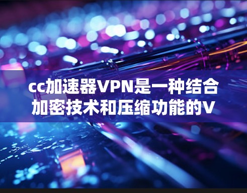 cc加速器VPN是一种结合加密技术和压缩功能的VPN工具,旨在提供高效、安全的数据传输服务。以下是逐步的安装和使用指南 cc加速器VPN是一种结合加密技术和压缩功能的VPN工具,旨在提供高效、安全的数据传输服务。以下是逐步的安装和使用指南