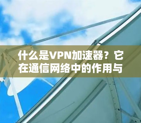 什么是VPN加速器？它在通信网络中的作用与挑战