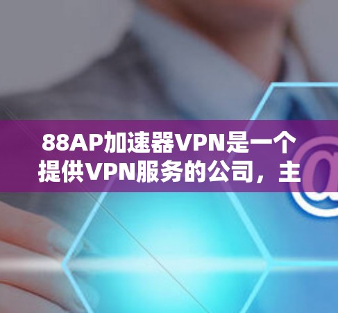88AP加速器VPN是一个提供VPN服务的公司，主要为用户提供安全、可靠的网络连接和隐私保护。以下是关于88AP加速器VPN的详细分析