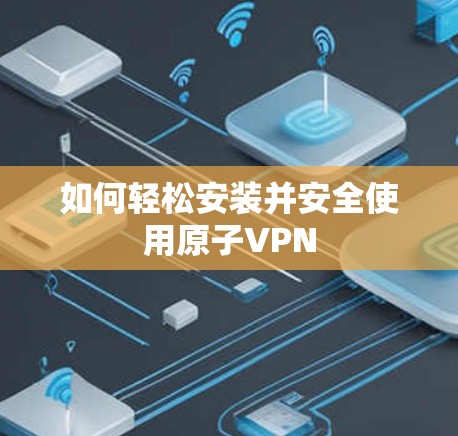 如何轻松安装并安全使用原子VPN