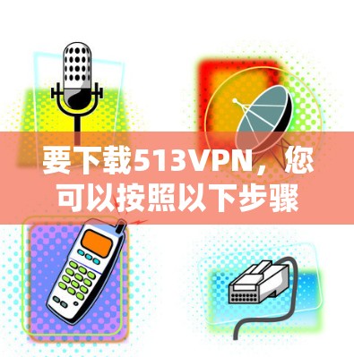 要下载513VPN，您可以按照以下步骤进行操作
