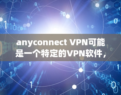 anyconnect VPN可能是一个特定的VPN软件，但如果你无法找到具体的下载链接或信息，请提供更多信息以便进一步帮助你。以下是一些常见的VPN软件推荐，你可以根据自己的需求选择