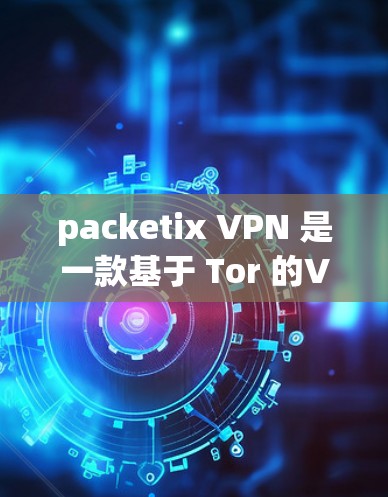packetix VPN 是一款基于 Tor 的VPN软件，旨在提供安全、匿名的网络访问体验。以下是下载并使用 packetix VPN 的步骤