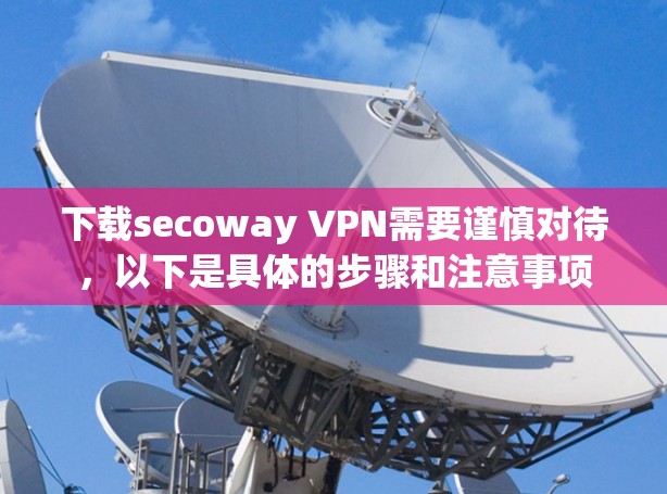 下载secoway VPN需要谨慎对待，以下是具体的步骤和注意事项