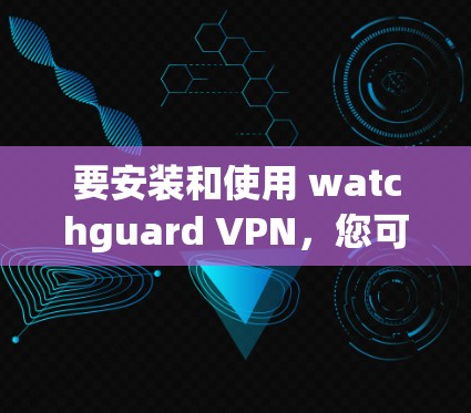 要安装和使用 watchguard VPN，您可以按照以下步骤进行操作