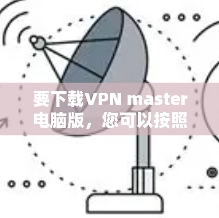 要下载VPN master电脑版，您可以按照以下步骤操作
