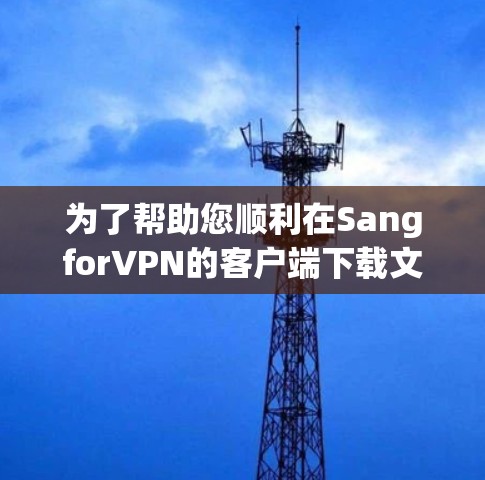 为了帮助您顺利在SangforVPN的客户端下载文件，以下是详细的步骤和注意事项