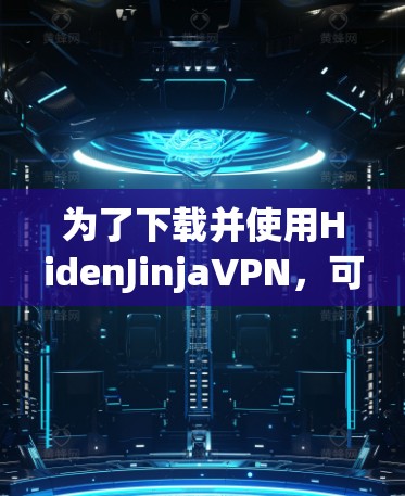 为了下载并使用HidenJinjaVPN，可以按照以下步骤进行