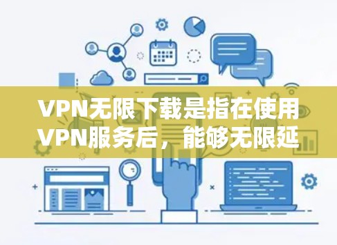 VPN无限下载是指在使用VPN服务后，能够无限延长下载时间和资源访问的时间。以下是解决 VPN 无限下载的问题的步骤