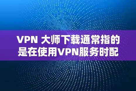 VPN 大师下载通常指的是在使用VPN服务时配置和管理VPN服务器的设置。以下是一些常见的配置和安全注意事项