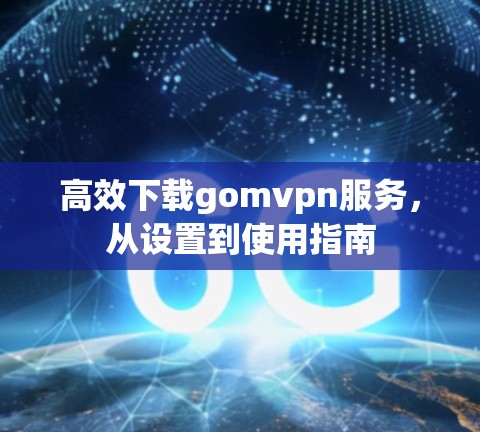 高效下载gomvpn服务，从设置到使用指南