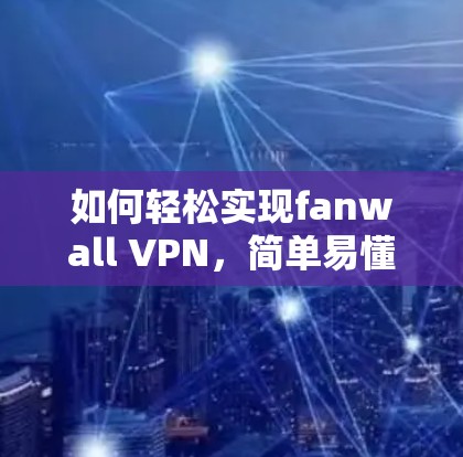 如何轻松实现fanwall VPN，简单易懂的VPN下载和使用方法