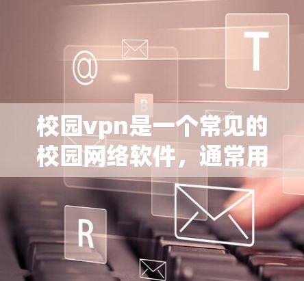 校园vpn是一个常见的校园网络软件，通常用于管理校园内的资源和用户登录。如果你想下载并安装校园vpn，可以按照以下步骤操作