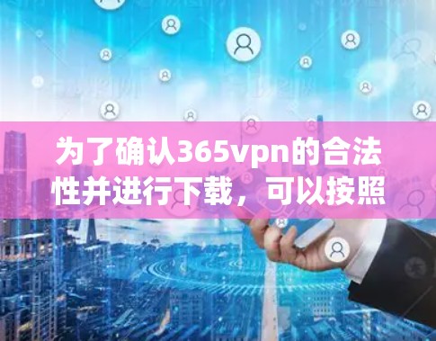 为了确认365vpn的合法性并进行下载，可以按照以下步骤进行