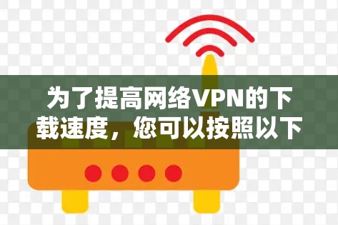 为了提高网络VPN的下载速度，您可以按照以下步骤进行调整和优化