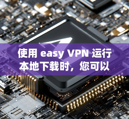 使用 easy VPN 运行本地下载时，您可以按照以下步骤进行配置